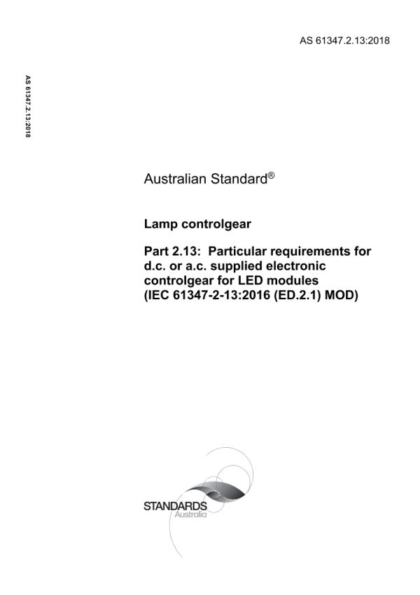 AS 61347.2.13: 08/30/2018 Lamp controlgear, Part 2.13: Particular requirements for d.c. or a.c. supplied electronic controlgear for LED modules (IEC 61347-2-13:2016 (ED.2.1) MOD) AS 61347.2.13: 08/30/2018 Lamp controlgear, Part 2.13: Particular requirements for d.c. or a.c. supplied electronic controlgear for LED modules (IEC 61347-2-13:2016 (ED.2.1) MOD)