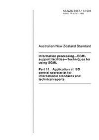 AS/NZS 3967.11: 04/11/1994 Information processing – SGML support facilities – Techniques for using SGML, Part 11: Application at ISO Central Secretariat for international Standards and technical reports AS/NZS 3967.11: 04/11/1994 Information processing – SGML support facilities – Techniques for using SGML, Part 11: Application at ISO Central Secretariat for international Standards and technical reports