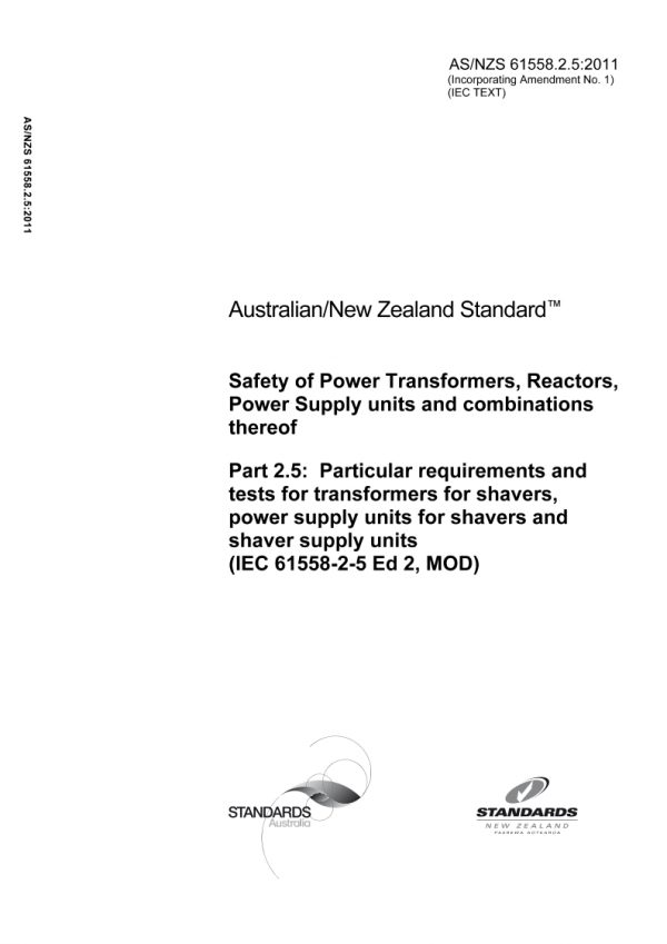 AS/NZS 61558.2.5: 11/11/2011 Safety of Power Transformers, Reactors, Power Supply units and combinations thereof, Part 2.5: Particular requirements and tests for transformers for shavers, power supply units for shavers and shaver supply units (IEC 61558-2-5 Ed 2, MOD) AS/NZS 61558.2.5: 11/11/2011 Safety of Power Transformers, Reactors, Power Supply units and combinations thereof, Part 2.5: Particular requirements and tests for transformers for shavers, power supply units for shavers and shaver supply units (IEC 61558-2-5 Ed 2, MOD)