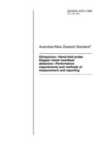 AS/NZS 4374: 05/05/1996 Ultrasonics – Hand-held probe Doppler foetal heartbeat detectors – Performance requirements and methods of measurement and reporting AS/NZS 4374: 05/05/1996 Ultrasonics – Hand-held probe Doppler foetal heartbeat detectors – Performance requirements and methods of measurement and reporting