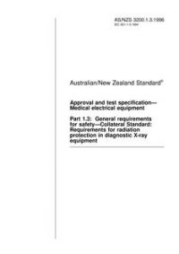 AS/NZS 3200.1.3: 09/05/1996 Approval and test specification – Medical electrical equipment, Part 1.3: General requirements for safety – Collateral Standard: Requirements for radiation protection in diagnostic X-ray equipment AS/NZS 3200.1.3: 09/05/1996 Approval and test specification – Medical electrical equipment, Part 1.3: General requirements for safety – Collateral Standard: Requirements for radiation protection in diagnostic X-ray equipment