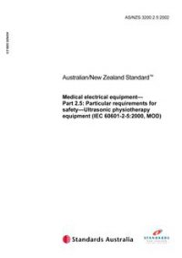 AS/NZS 3200.2.5: 12/31/2002 Medical electrical equipment, Part 2.5: Particular requirements for safety – Ultrasonic physiotherapy equipment (IEC 60601-2-5:2000, MOD) AS/NZS 3200.2.5: 12/31/2002 Medical electrical equipment, Part 2.5: Particular requirements for safety – Ultrasonic physiotherapy equipment (IEC 60601-2-5:2000, MOD)