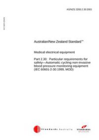 AS/NZS 3200.2.30: 11/12/2001 Medical electrical equipment, Part 2.30: Particular requirements for safety – Automatic cycling non-invasive blood pressure monitoring equipment (IEC 60601-2-30:1999, MOD) AS/NZS 3200.2.30: 11/12/2001 Medical electrical equipment, Part 2.30: Particular requirements for safety – Automatic cycling non-invasive blood pressure monitoring equipment (IEC 60601-2-30:1999, MOD)