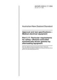 AS/NZS 3200.2.17: 08/22/1994 Approval and test specifications – Medical electrical equipment, Part 2.17: Particular requirements for safety – Remote-controlled automatically-driven gamma-ray afterloading equipment AS/NZS 3200.2.17: 08/22/1994 Approval and test specifications – Medical electrical equipment, Part 2.17: Particular requirements for safety – Remote-controlled automatically-driven gamma-ray afterloading equipment