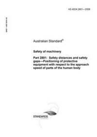 AS 4024.2801: 01/01/2008 Safety of machinery, Part 2801: Safety distances and safety gaps – Positioning of protective equipment with respect to the approach speed of parts of the human body AS 4024.2801: 01/01/2008 Safety of machinery, Part 2801: Safety distances and safety gaps – Positioning of protective equipment with respect to the approach speed of parts of the human body