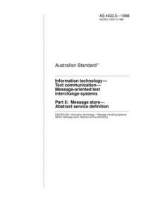 AS 4033.5: 01/01/1998 Information technology – Text communication – Message-oriented text interchange systems, Part 5: Message store – Abstract service definition AS 4033.5: 01/01/1998 Information technology – Text communication – Message-oriented text interchange systems, Part 5: Message store – Abstract service definition