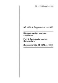 AS 1170.4 SUPP 1: 08/16/1993 Minimum design loads on structures (known as the SAA Loading Code), Part 4: Earthquake loads – Commentary (Supplement to AS 1170.4-1993) AS 1170.4 SUPP 1: 08/16/1993 Minimum design loads on structures (known as the SAA Loading Code), Part 4: Earthquake loads – Commentary (Supplement to AS 1170.4-1993)