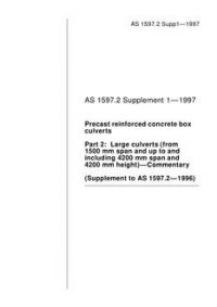 AS 1597.2 SUPP 1: 03/05/1997 Precast reinforced concrete box culverts, Part 2: Large culverts (from 1500 mm span and up to and including 4200 mm span and 4200 mm height) – Commentary (Supplement to AS 1597.2-1996)