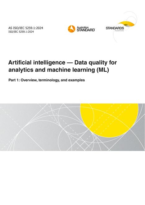 AS ISO/IEC 5259.1: 09/13/2024 Artificial intelligence – Data quality for analytics and machine learning (ML), Part 1: Overview, terminology, and examples AS ISO/IEC 5259.1: 09/13/2024 Artificial intelligence – Data quality for analytics and machine learning (ML), Part 1: Overview, terminology, and examples